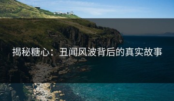 揭秘糖心：丑闻风波背后的真实故事