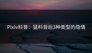 Pixiv科普：猛料背后3种类型的隐情