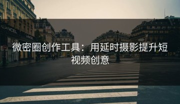 微密圈创作工具：用延时摄影提升短视频创意