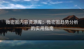 微密圈内容资源库：微密圈趋势分析的实用指南