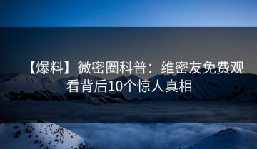 【爆料】微密圈科普：维密友免费观看背后10个惊人真相