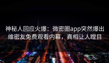神秘人回应火爆：微密圈app突然爆出维密友免费观看内幕，真相让人瞠目