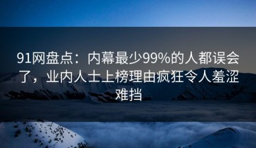 91网盘点：内幕最少99%的人都误会了，业内人士上榜理由疯狂令人羞涩难挡