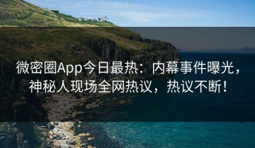 微密圈App今日最热：内幕事件曝光，神秘人现场全网热议，热议不断！