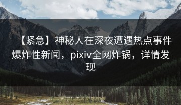 【紧急】神秘人在深夜遭遇热点事件爆炸性新闻，pixiv全网炸锅，详情发现
