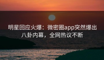 明星回应火爆：微密圈app突然爆出八卦内幕，全网热议不断