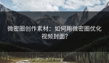微密圈创作素材：如何用微密圈优化视频封面？