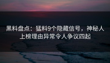 黑料盘点：猛料9个隐藏信号，神秘人上榜理由异常令人争议四起