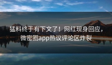 猛料终于有下文了！网红现身回应，微密圈app热议评论区炸裂
