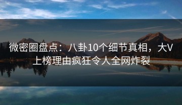 微密圈盘点：八卦10个细节真相，大V上榜理由疯狂令人全网炸裂