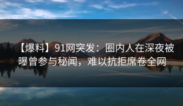 【爆料】91网突发：圈内人在深夜被曝曾参与秘闻，难以抗拒席卷全网