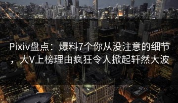 Pixiv盘点：爆料7个你从没注意的细节，大V上榜理由疯狂令人掀起轩然大波