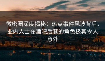 微密圈深度揭秘：热点事件风波背后，业内人士在酒吧后巷的角色极其令人意外