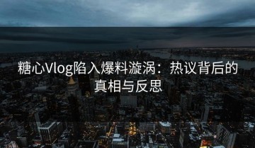 糖心Vlog陷入爆料漩涡：热议背后的真相与反思