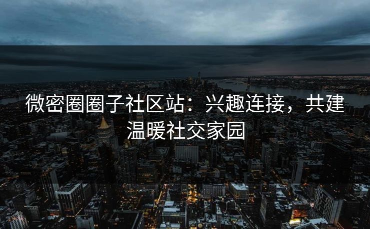 微密圈圈子社区站：兴趣连接，共建温暖社交家园
