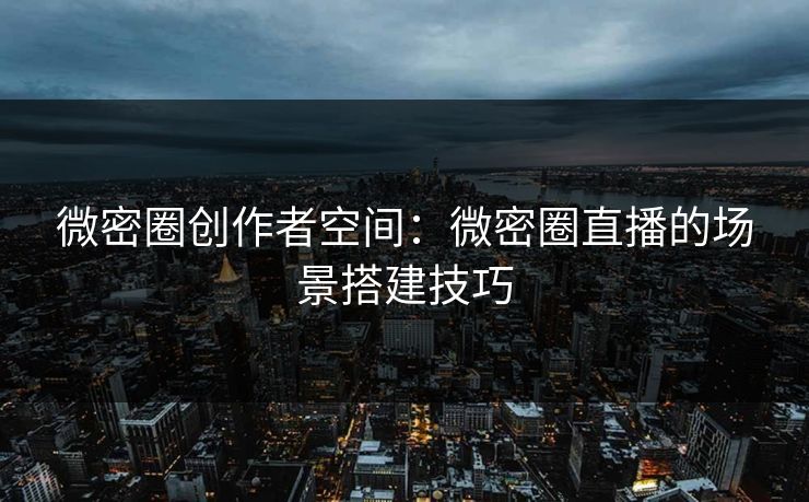 微密圈创作者空间：微密圈直播的场景搭建技巧