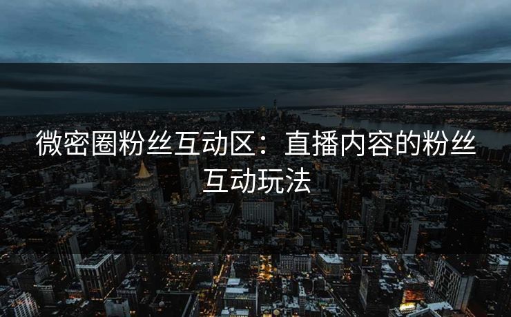 微密圈粉丝互动区：直播内容的粉丝互动玩法