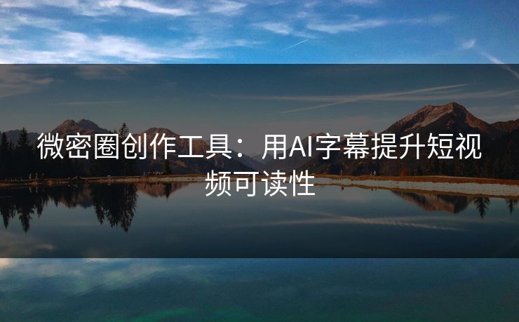 微密圈创作工具：用AI字幕提升短视频可读性