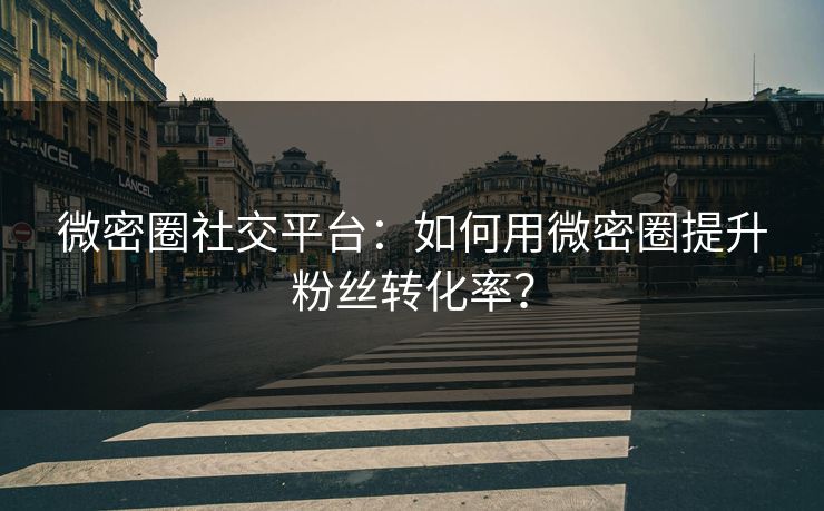 微密圈社交平台：如何用微密圈提升粉丝转化率？
