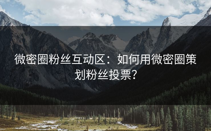微密圈粉丝互动区：如何用微密圈策划粉丝投票？