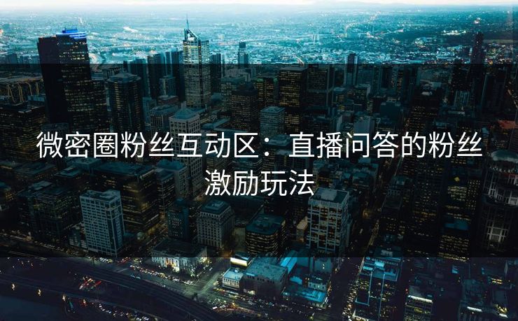 微密圈粉丝互动区：直播问答的粉丝激励玩法