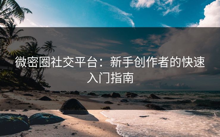 微密圈社交平台：新手创作者的快速入门指南