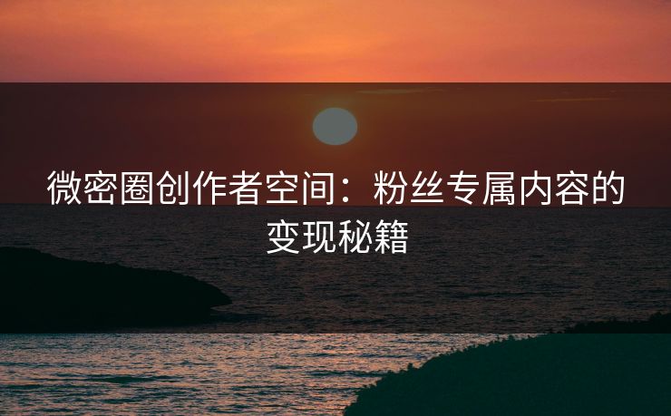 微密圈创作者空间：粉丝专属内容的变现秘籍
