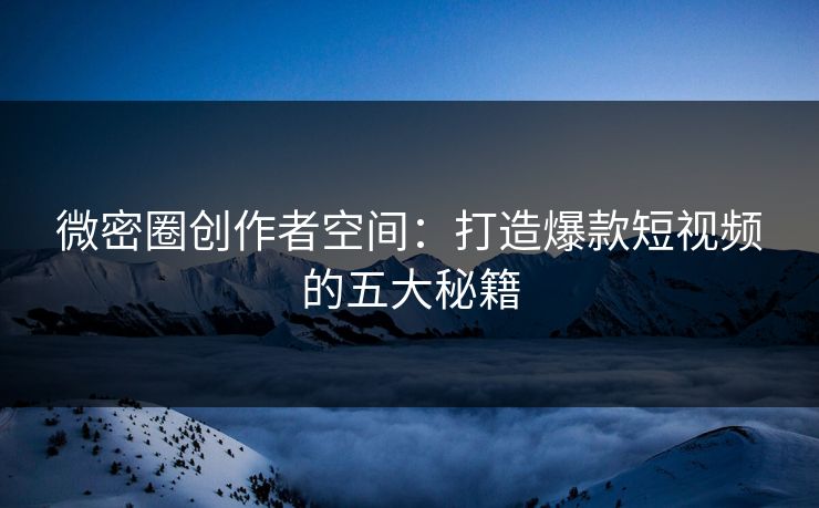 微密圈创作者空间：打造爆款短视频的五大秘籍