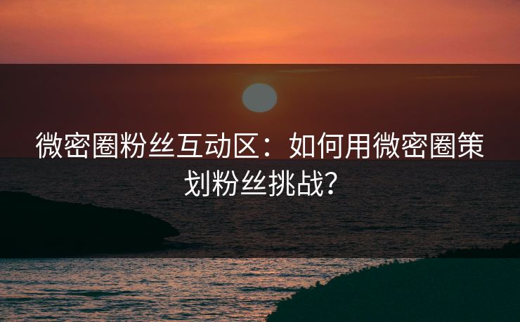 微密圈粉丝互动区：如何用微密圈策划粉丝挑战？