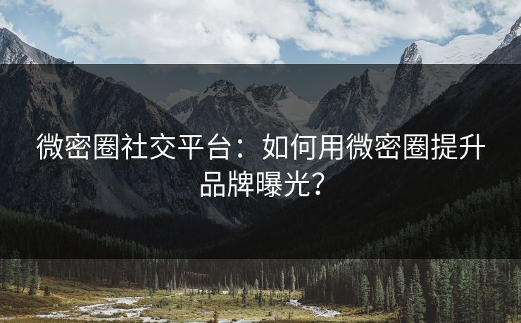 微密圈社交平台：如何用微密圈提升品牌曝光？