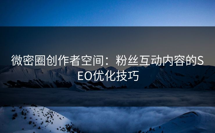 微密圈创作者空间：粉丝互动内容的SEO优化技巧