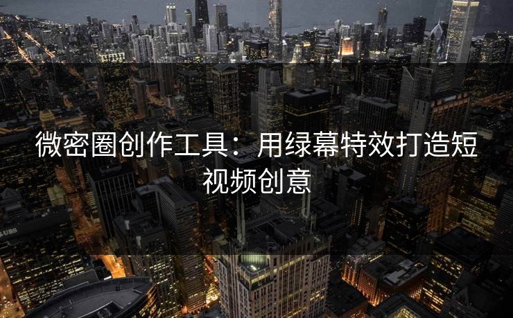 微密圈创作工具：用绿幕特效打造短视频创意