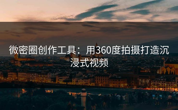 微密圈创作工具：用360度拍摄打造沉浸式视频