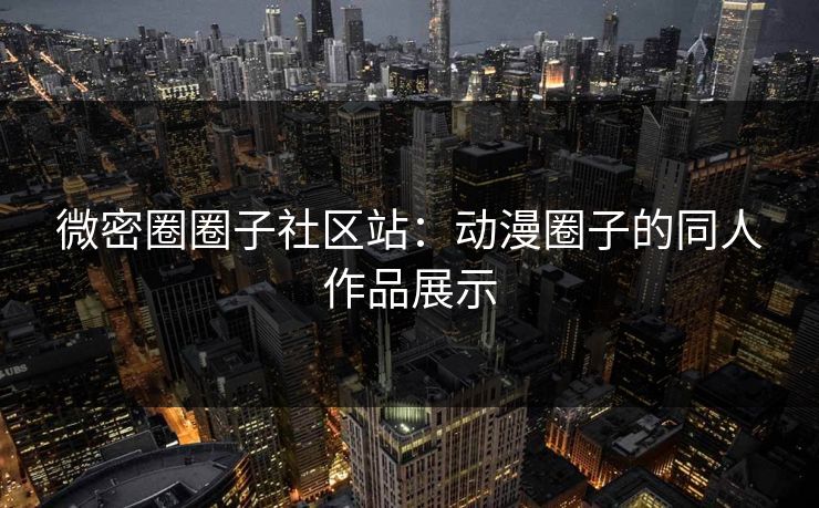 微密圈圈子社区站：动漫圈子的同人作品展示