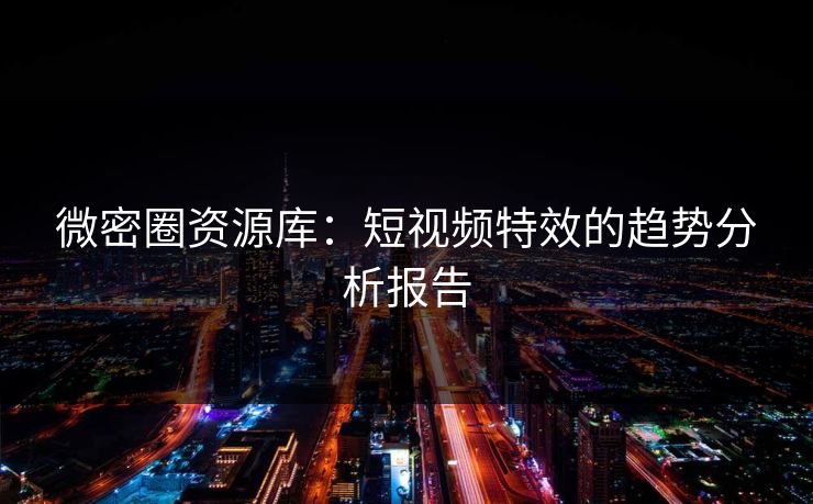 微密圈资源库：短视频特效的趋势分析报告