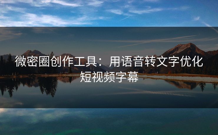 微密圈创作工具：用语音转文字优化短视频字幕