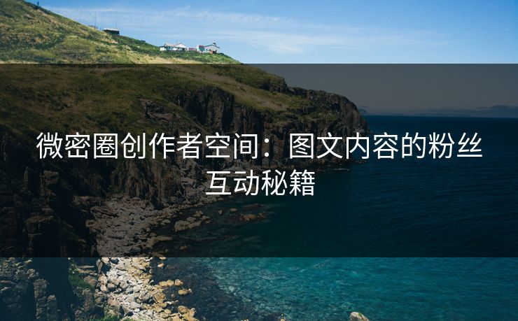微密圈创作者空间：图文内容的粉丝互动秘籍