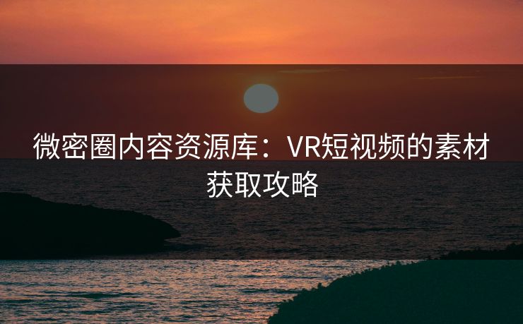 微密圈内容资源库：VR短视频的素材获取攻略