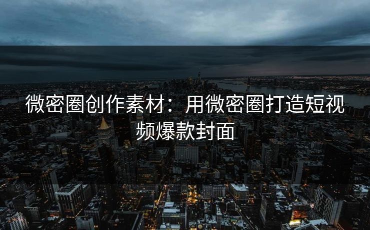 微密圈创作素材：用微密圈打造短视频爆款封面