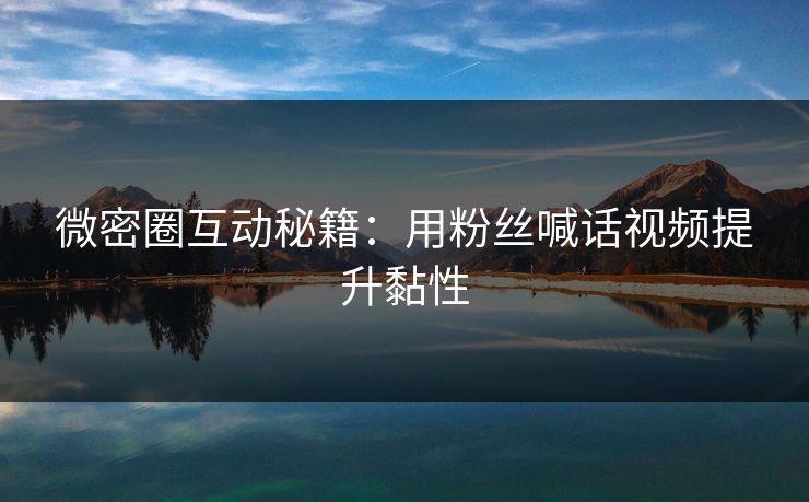 微密圈互动秘籍：用粉丝喊话视频提升黏性