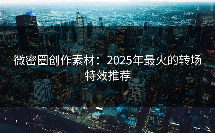 微密圈创作素材：2025年最火的转场特效推荐