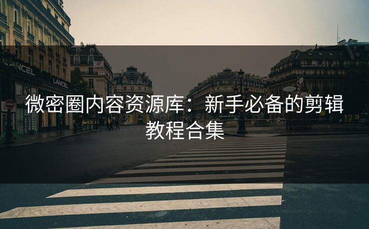 微密圈内容资源库：新手必备的剪辑教程合集