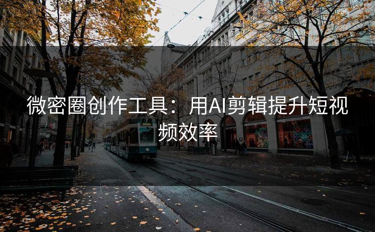 微密圈创作工具：用AI剪辑提升短视频效率