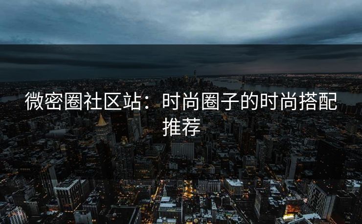 微密圈社区站：时尚圈子的时尚搭配推荐