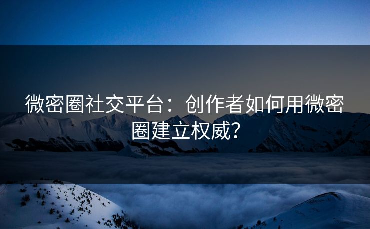 微密圈社交平台：创作者如何用微密圈建立权威？