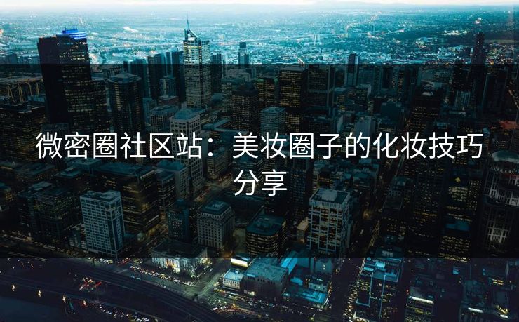 微密圈社区站：美妆圈子的化妆技巧分享