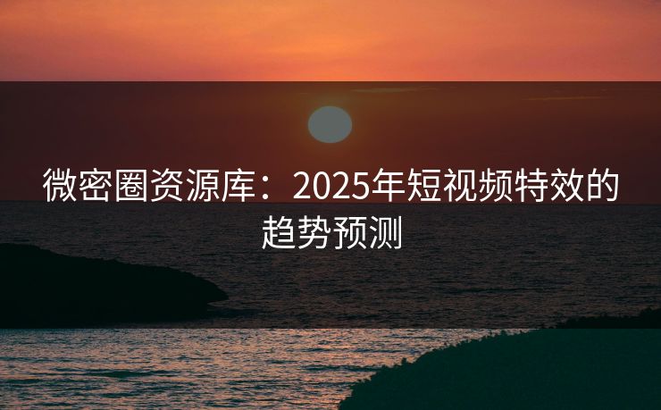 微密圈资源库：2025年短视频特效的趋势预测
