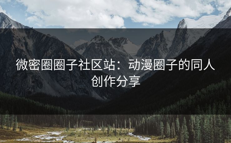 微密圈圈子社区站：动漫圈子的同人创作分享