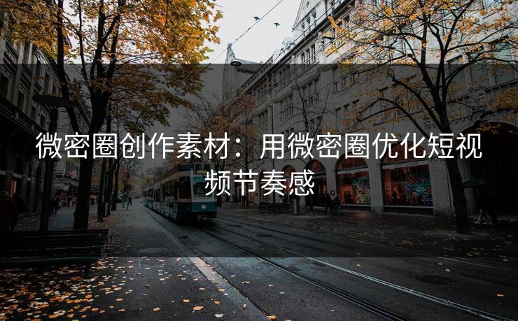 微密圈创作素材：用微密圈优化短视频节奏感