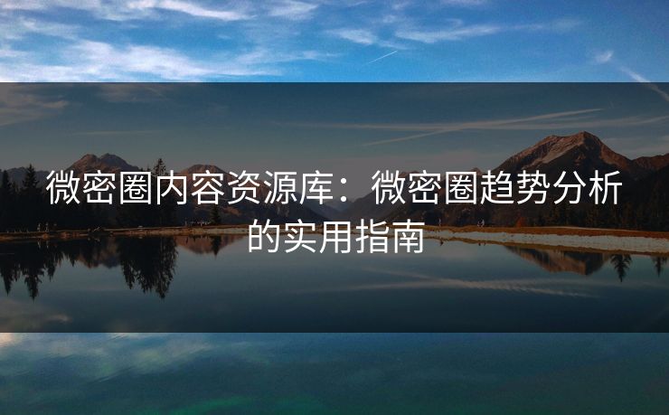 微密圈内容资源库：微密圈趋势分析的实用指南